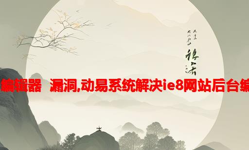 动易html在线编辑器 漏洞,动易系统解决IE8网站后台编辑器无效问题